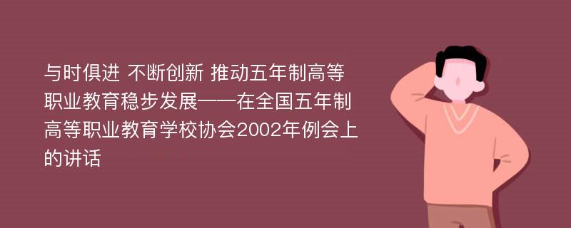 与时俱进 不断创新 推动五年制高等职业教育稳步发展——在全国五年制高等职业教育学校协会2002年例会上的讲话