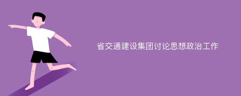 省交通建设集团讨论思想政治工作