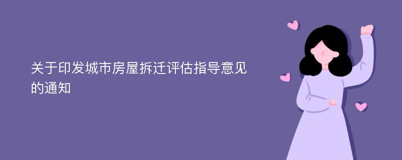 关于印发城市房屋拆迁评估指导意见的通知