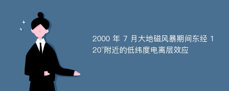 2000 年 7 月大地磁风暴期间东经 120°附近的低纬度电离层效应