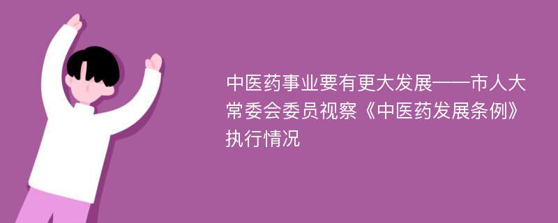 中医药事业要有更大发展——市人大常委会委员视察《中医药发展条例》执行情况