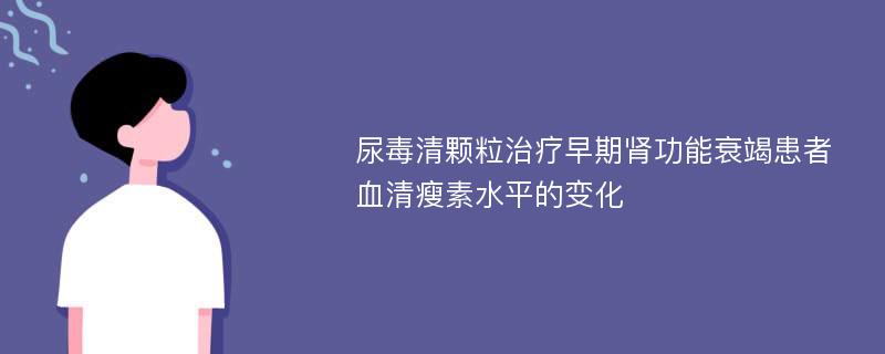 尿毒清颗粒治疗早期肾功能衰竭患者血清瘦素水平的变化