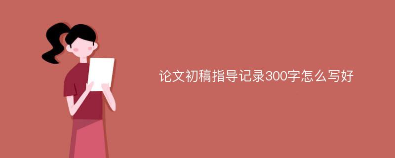 论文初稿指导记录300字怎么写好