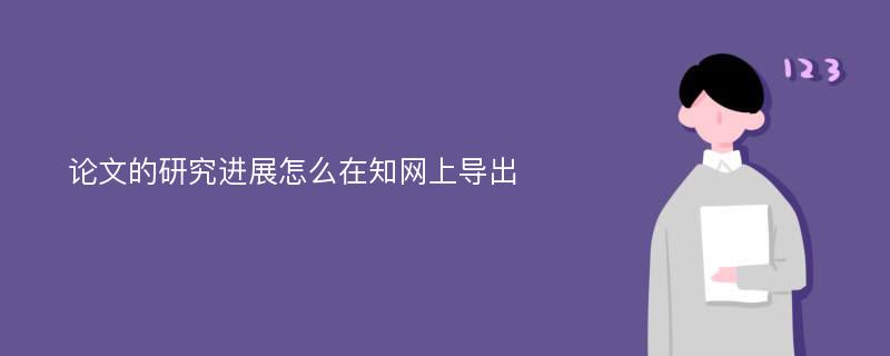 论文的研究进展怎么在知网上导出