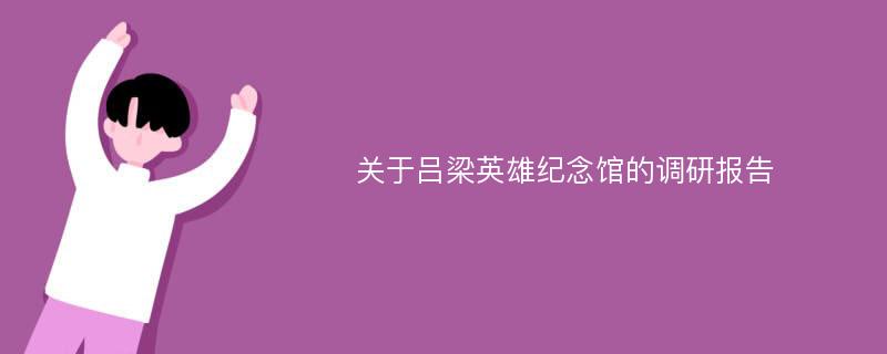 关于吕梁英雄纪念馆的调研报告