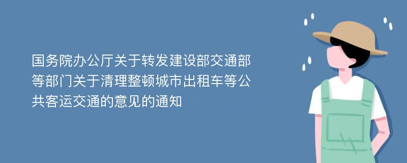 国务院办公厅关于转发建设部交通部等部门关于清理整顿城市出租车等公共客运交通的意见的通知