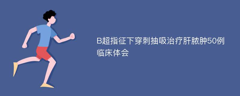 B超指征下穿刺抽吸治疗肝脓肿50例临床体会