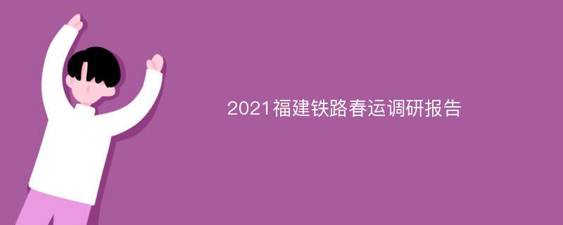 2021福建铁路春运调研报告