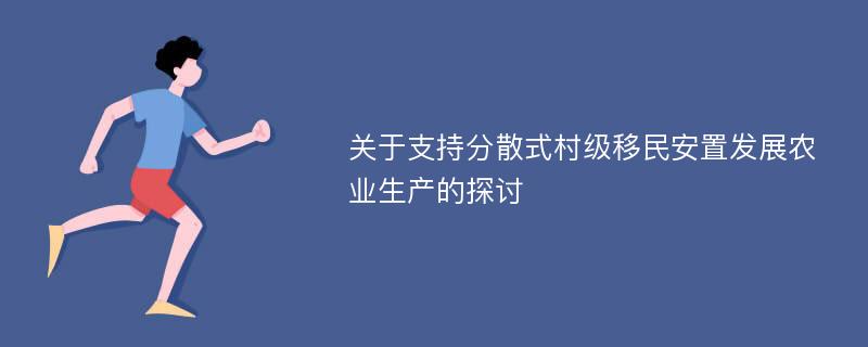 关于支持分散式村级移民安置发展农业生产的探讨