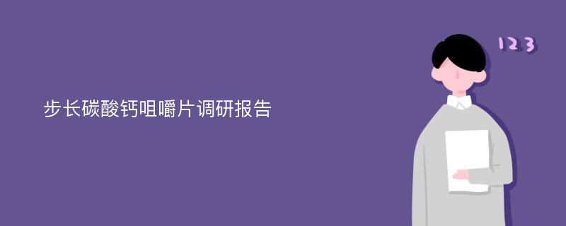 步长碳酸钙咀嚼片调研报告