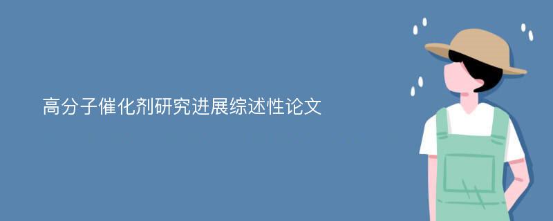 高分子催化剂研究进展综述性论文