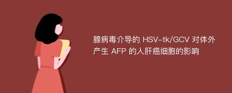 腺病毒介导的 HSV-tk/GCV 对体外产生 AFP 的人肝癌细胞的影响