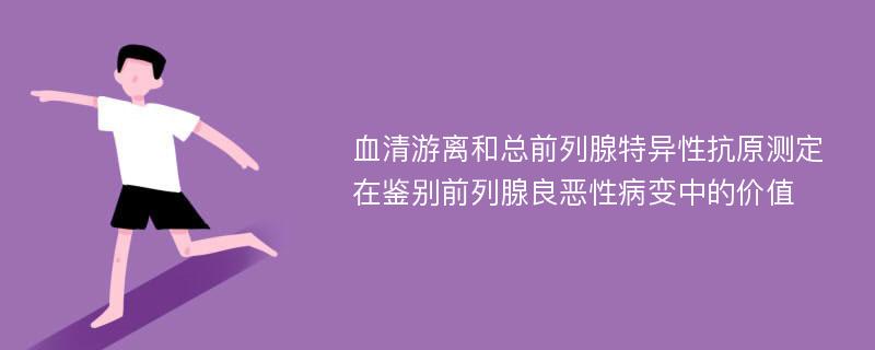 血清游离和总前列腺特异性抗原测定在鉴别前列腺良恶性病变中的价值