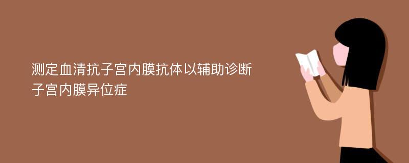 测定血清抗子宫内膜抗体以辅助诊断子宫内膜异位症