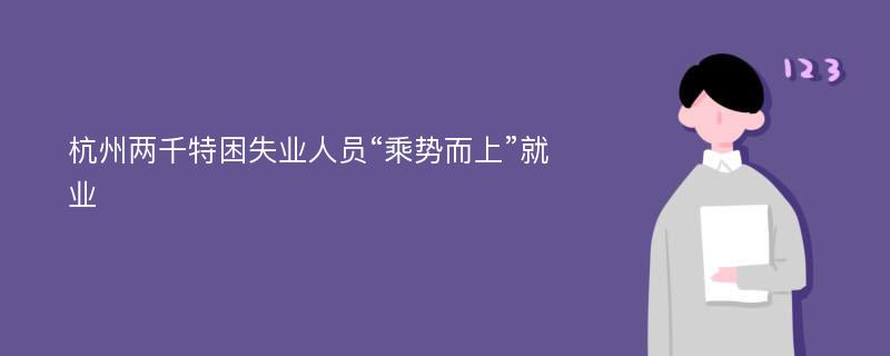 杭州两千特困失业人员“乘势而上”就业