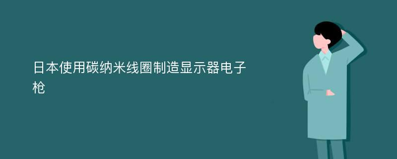 日本使用碳纳米线圈制造显示器电子枪