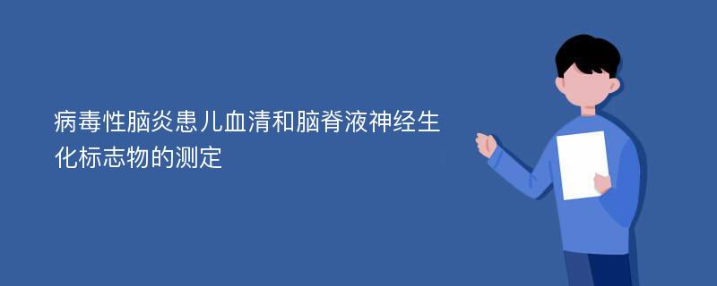 病毒性脑炎患儿血清和脑脊液神经生化标志物的测定