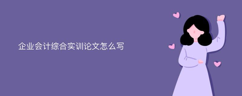 企业会计综合实训论文怎么写