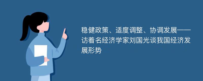 稳健政策、适度调整、协调发展——访着名经济学家刘国光谈我国经济发展形势