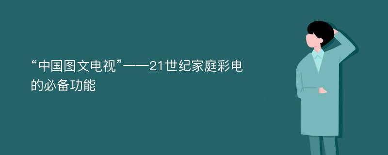 “中国图文电视”——21世纪家庭彩电的必备功能