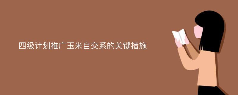 四级计划推广玉米自交系的关键措施