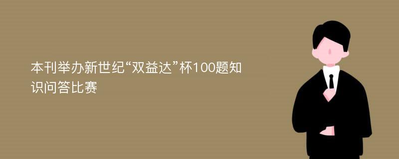 本刊举办新世纪“双益达”杯100题知识问答比赛