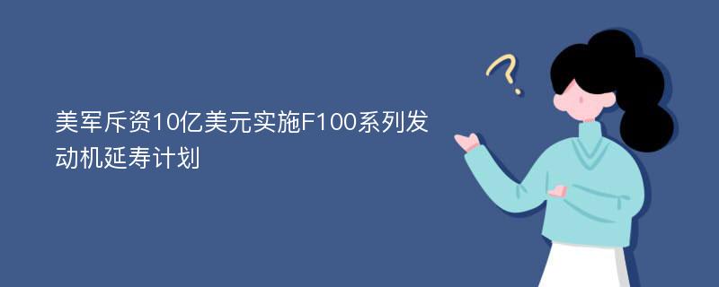 美军斥资10亿美元实施F100系列发动机延寿计划