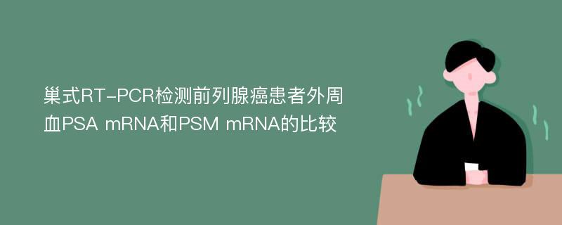 巢式RT-PCR检测前列腺癌患者外周血PSA mRNA和PSM mRNA的比较