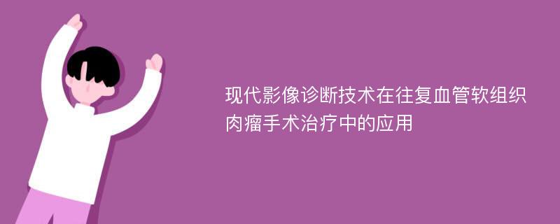 现代影像诊断技术在往复血管软组织肉瘤手术治疗中的应用