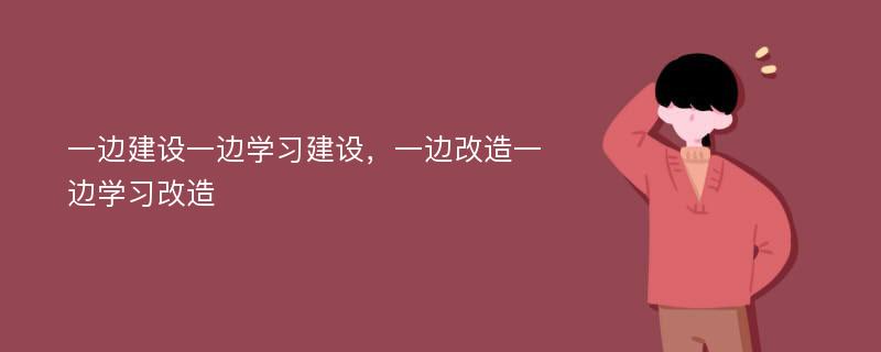 一边建设一边学习建设，一边改造一边学习改造