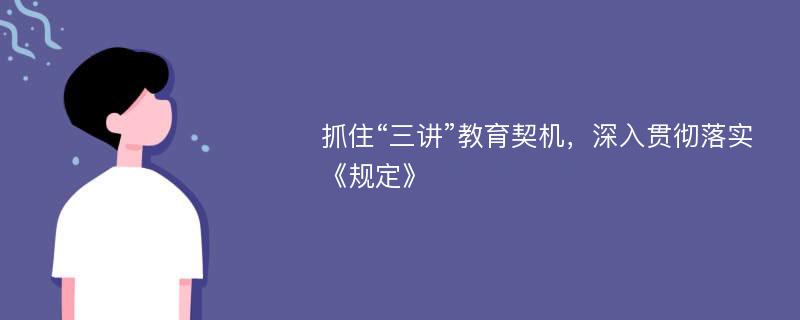 抓住“三讲”教育契机，深入贯彻落实《规定》