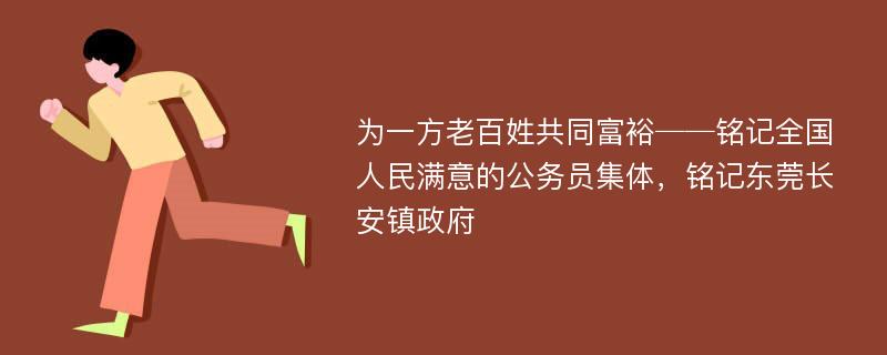 为一方老百姓共同富裕──铭记全国人民满意的公务员集体，铭记东莞长安镇政府