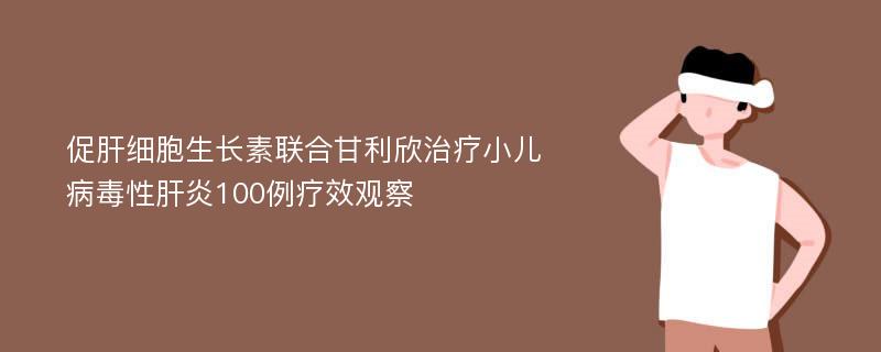 促肝细胞生长素联合甘利欣治疗小儿病毒性肝炎100例疗效观察