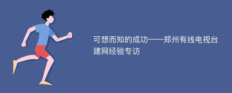 可想而知的成功——郑州有线电视台建网经验专访