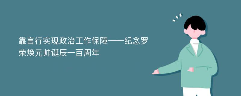 靠言行实现政治工作保障——纪念罗荣焕元帅诞辰一百周年