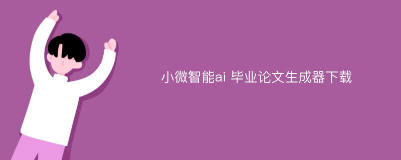 小微智能ai 毕业论文生成器下载