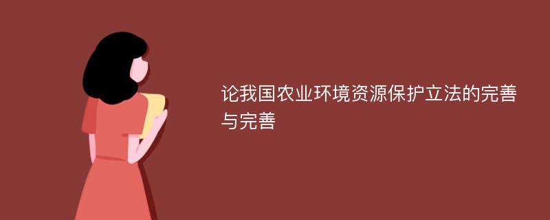 论我国农业环境资源保护立法的完善与完善