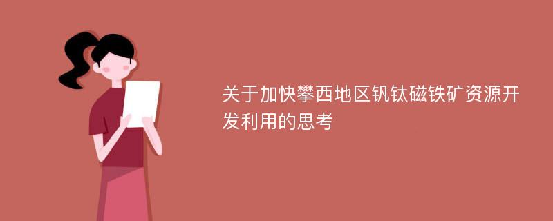 关于加快攀西地区钒钛磁铁矿资源开发利用的思考