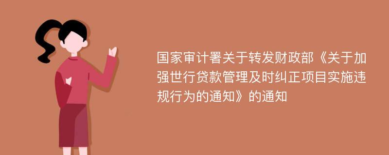 国家审计署关于转发财政部《关于加强世行贷款管理及时纠正项目实施违规行为的通知》的通知