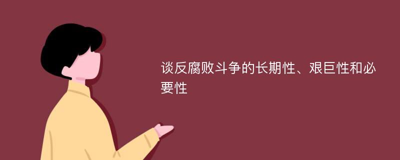 谈反腐败斗争的长期性、艰巨性和必要性