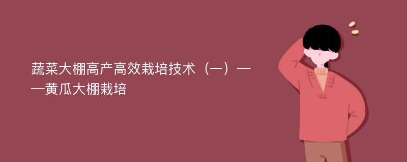 蔬菜大棚高产高效栽培技术（一）——黄瓜大棚栽培