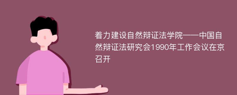 着力建设自然辩证法学院——中国自然辩证法研究会1990年工作会议在京召开