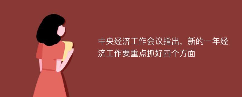 中央经济工作会议指出，新的一年经济工作要重点抓好四个方面