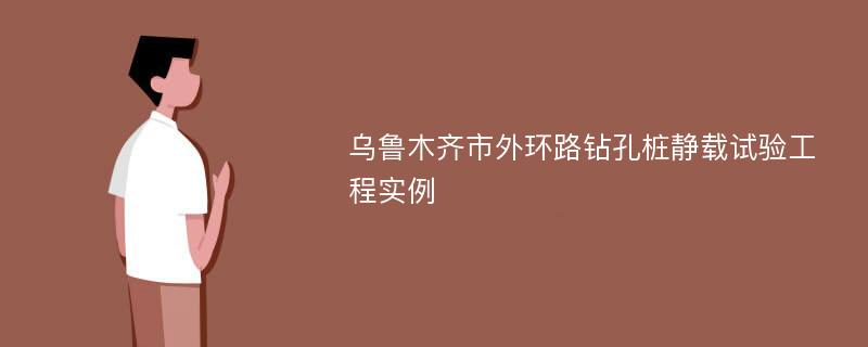 乌鲁木齐市外环路钻孔桩静载试验工程实例