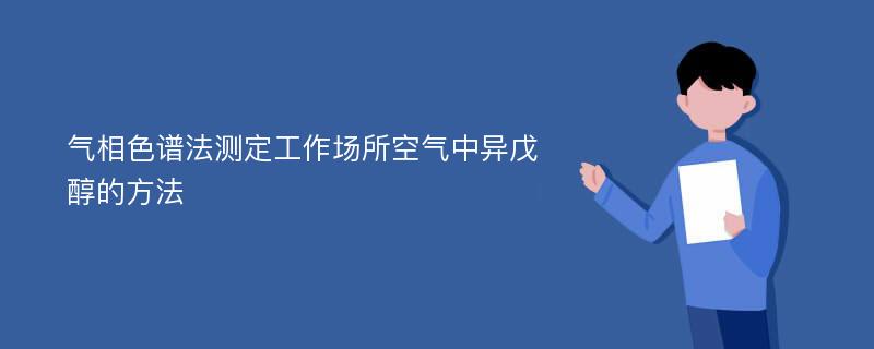 气相色谱法测定工作场所空气中异戊醇的方法