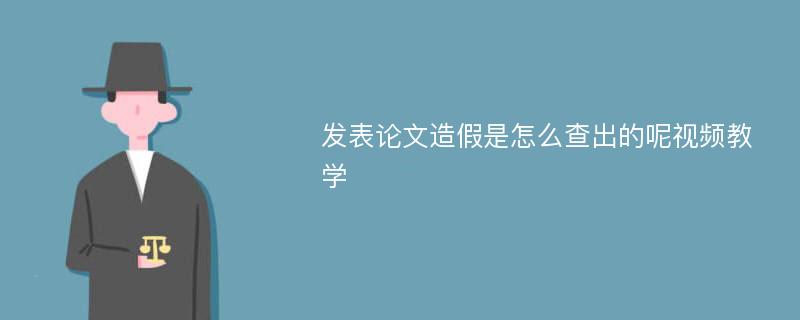 发表论文造假是怎么查出的呢视频教学