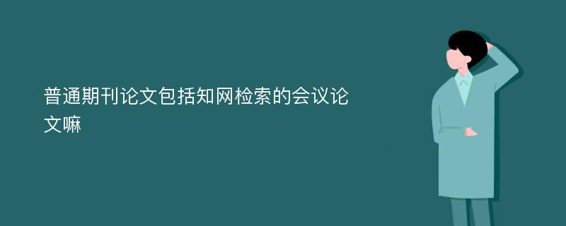 普通期刊论文包括知网检索的会议论文嘛