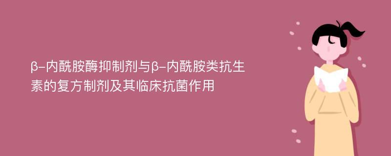 β-内酰胺酶抑制剂与β-内酰胺类抗生素的复方制剂及其临床抗菌作用