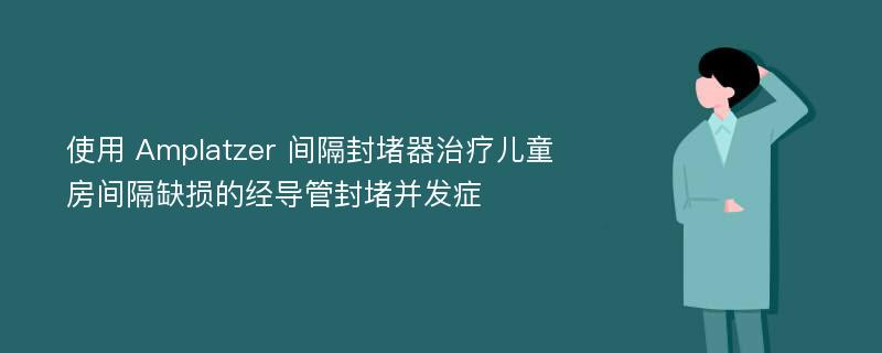 使用 Amplatzer 间隔封堵器治疗儿童房间隔缺损的经导管封堵并发症