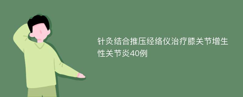 针灸结合推压经络仪治疗膝关节增生性关节炎40例